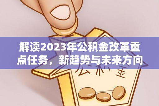 竹溪解读2023年公积金改革重点任务，新趋势与未来方向