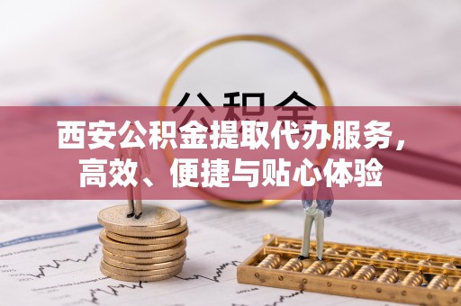 竹溪西安公积金提取代办服务，高效、便捷与贴心体验