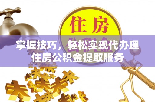 竹溪掌握技巧，轻松实现代办理住房公积金提取服务