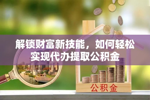 竹溪解锁财富新技能，如何轻松实现代办提取公积金