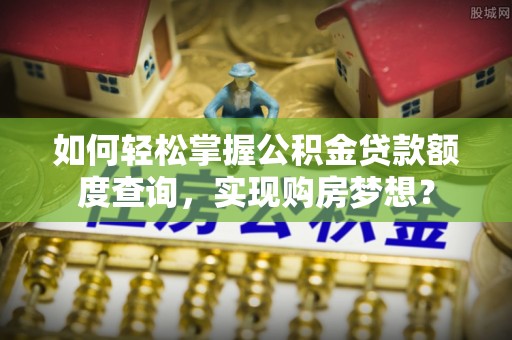 竹溪如何轻松掌握公积金贷款额度查询，实现购房梦想？