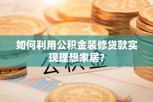 竹溪如何利用公积金装修贷款实现理想家居？