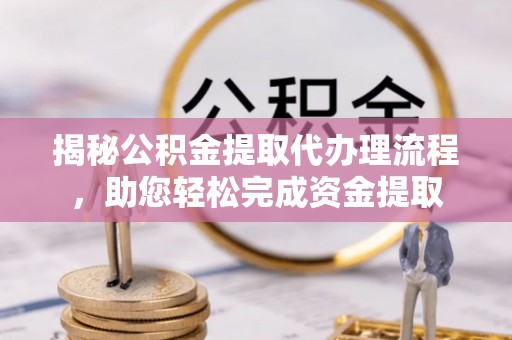 竹溪揭秘公积金提取代办理流程，助您轻松完成资金提取