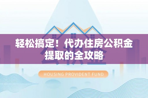 竹溪轻松搞定！代办住房公积金提取的全攻略