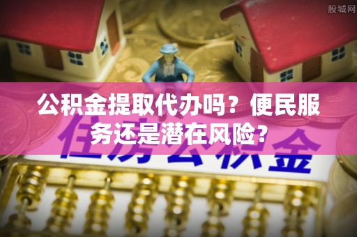 竹溪公积金提取代办吗？便民服务还是潜在风险？