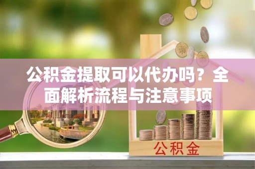 竹溪公积金提取可以代办吗？全面解析流程与注意事项