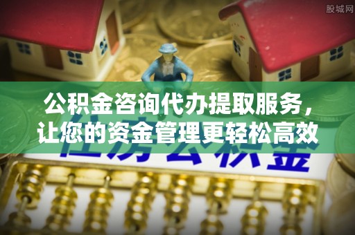 竹溪公积金咨询代办提取服务，让您的资金管理更轻松高效