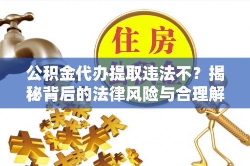 竹溪公积金代办提取违法不？揭秘背后的法律风险与合理解决方案