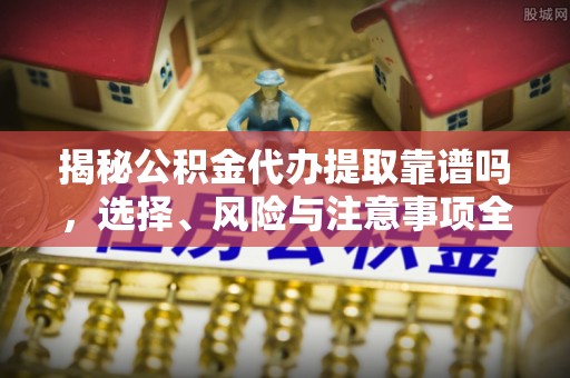 竹溪揭秘公积金代办提取靠谱吗，选择、风险与注意事项全解析