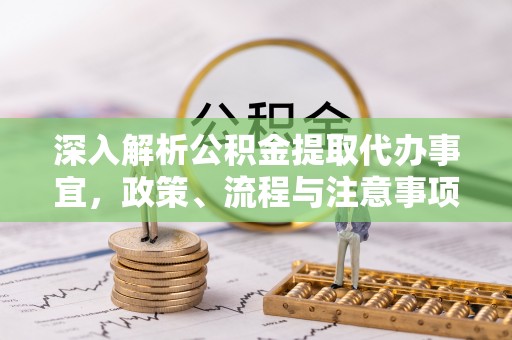 竹溪深入解析公积金提取代办事宜，政策、流程与注意事项全攻略