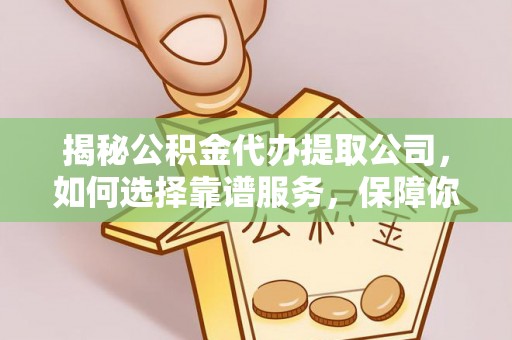 竹溪揭秘公积金代办提取公司，如何选择靠谱服务，保障你的资金安全