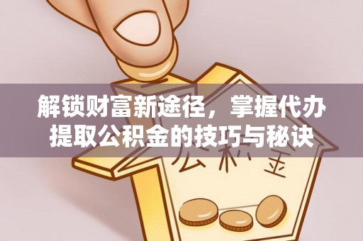 竹溪解锁财富新途径，掌握代办提取公积金的技巧与秘诀