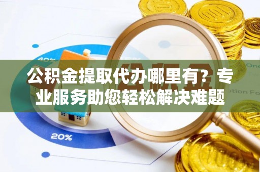 竹溪公积金提取代办哪里有？专业服务助您轻松解决难题