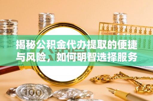 竹溪揭秘公积金代办提取的便捷与风险，如何明智选择服务？