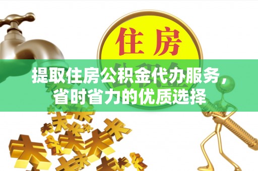 竹溪提取住房公积金代办服务，省时省力的优质选择