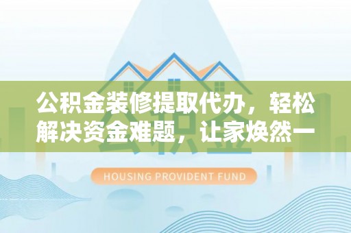 竹溪公积金装修提取代办，轻松解决资金难题，让家焕然一新