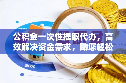 竹溪公积金一次性提取代办，高效解决资金需求，助您轻松应对生活难题