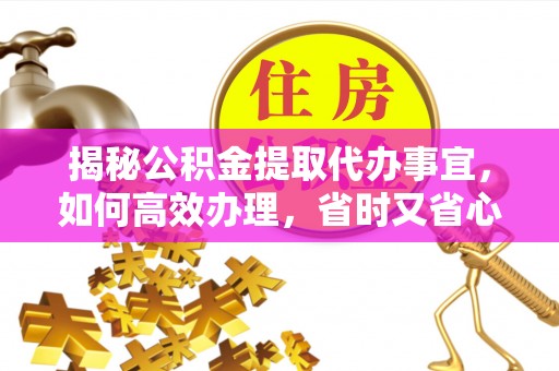 竹溪揭秘公积金提取代办事宜，如何高效办理，省时又省心？
