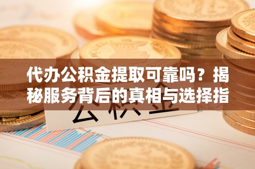 竹溪代办公积金提取可靠吗？揭秘服务背后的真相与选择指南