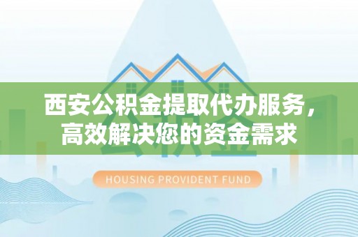 竹溪西安公积金提取代办服务，高效解决您的资金需求