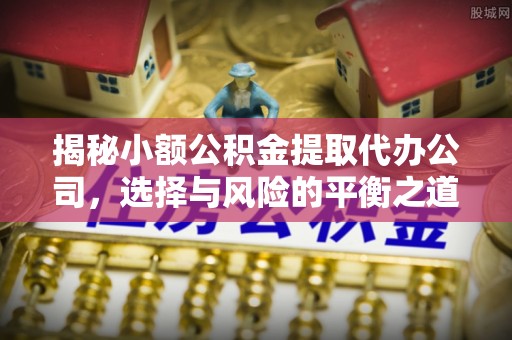 竹溪揭秘小额公积金提取代办公司，选择与风险的平衡之道