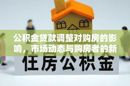 竹溪公积金贷款调整对购房的影响，市场动态与购房者的新选择