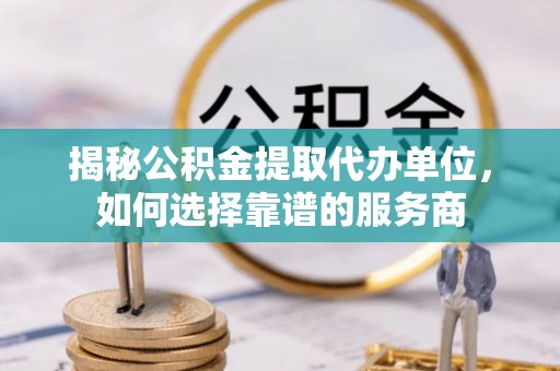 竹溪揭秘公积金提取代办单位，如何选择靠谱的服务商