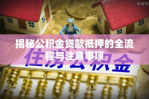 竹溪揭秘公积金贷款抵押的全流程与注意事项