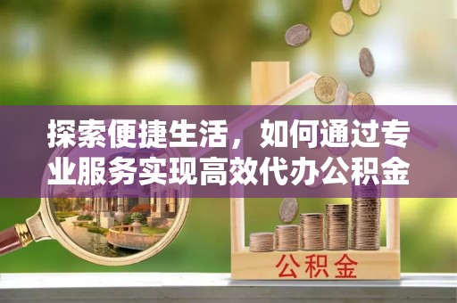 竹溪探索便捷生活，如何通过专业服务实现高效代办公积金提取