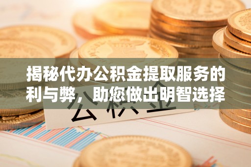 竹溪揭秘代办公积金提取服务的利与弊，助您做出明智选择
