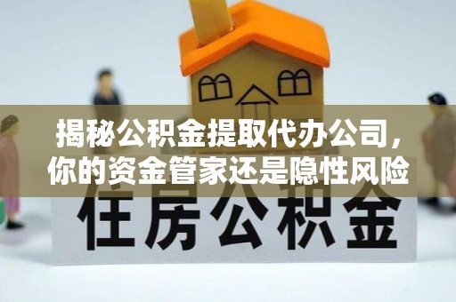 竹溪揭秘公积金提取代办公司，你的资金管家还是隐性风险？