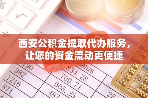 竹溪西安公积金提取代办服务，让您的资金流动更便捷