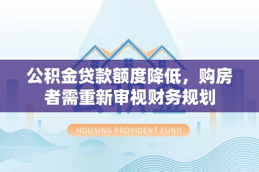 竹溪公积金贷款额度降低，购房者需重新审视财务规划