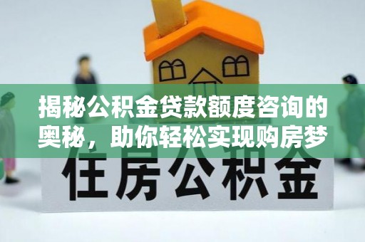 竹溪揭秘公积金贷款额度咨询的奥秘，助你轻松实现购房梦想