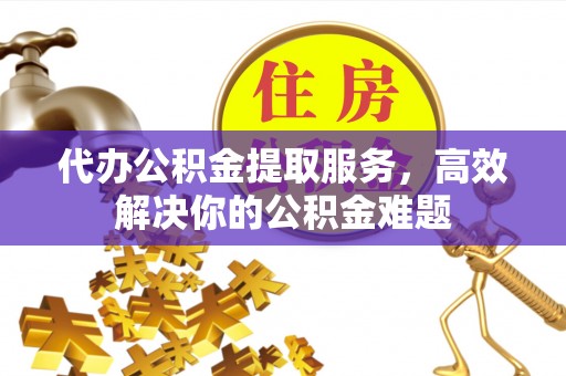 竹溪代办公积金提取服务，高效解决你的公积金难题