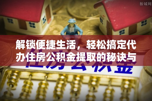 竹溪解锁便捷生活，轻松搞定代办住房公积金提取的秘诀与技巧