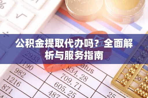 竹溪公积金提取代办吗？全面解析与服务指南