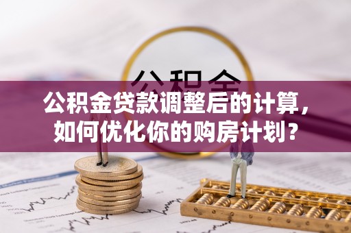 竹溪公积金贷款调整后的计算，如何优化你的购房计划？