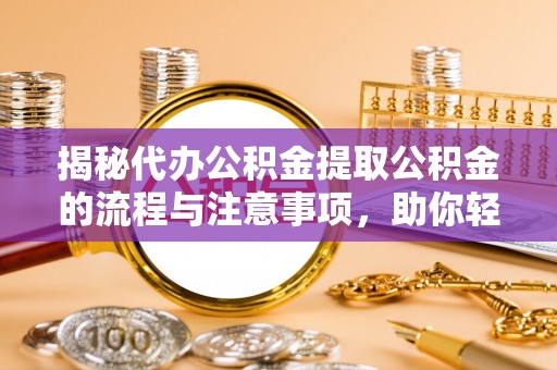 竹溪揭秘代办公积金提取公积金的流程与注意事项，助你轻松拿回属于你的钱