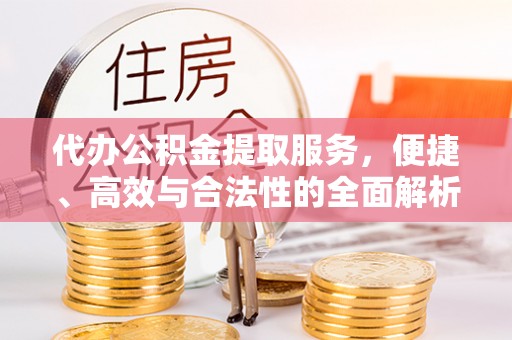 竹溪代办公积金提取服务，便捷、高效与合法性的全面解析