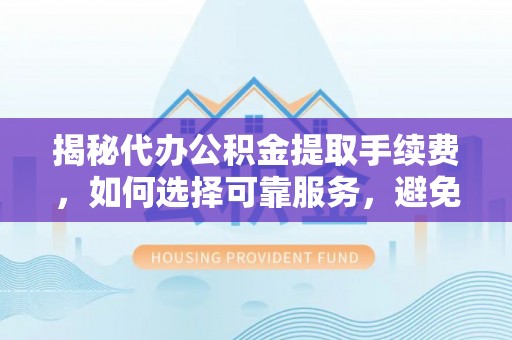 竹溪揭秘代办公积金提取手续费，如何选择可靠服务，避免隐形陷阱