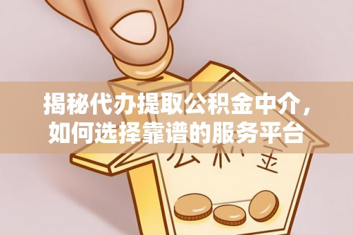 竹溪揭秘代办提取公积金中介，如何选择靠谱的服务平台