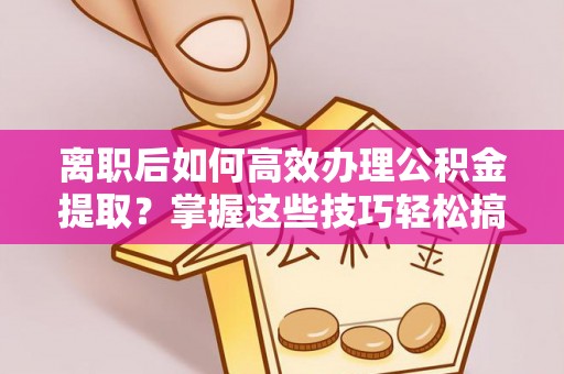 竹溪离职后如何高效办理公积金提取？掌握这些技巧轻松搞定