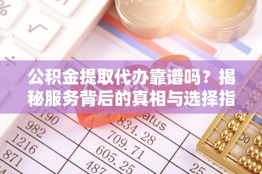 竹溪公积金提取代办靠谱吗？揭秘服务背后的真相与选择指南
