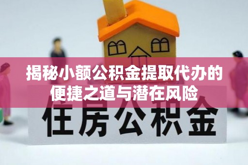 竹溪揭秘小额公积金提取代办的便捷之道与潜在风险