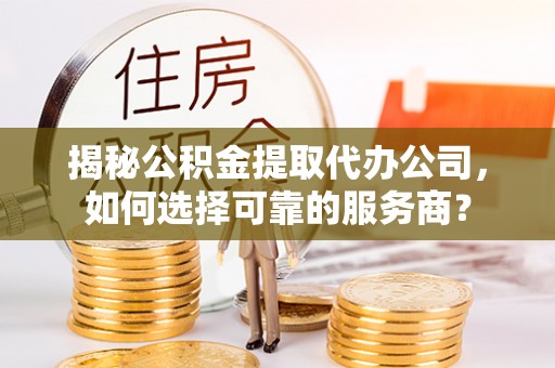 竹溪揭秘公积金提取代办公司，如何选择可靠的服务商？