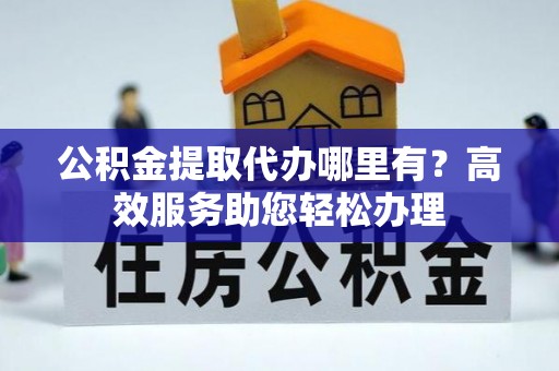 竹溪公积金提取代办哪里有？高效服务助您轻松办理