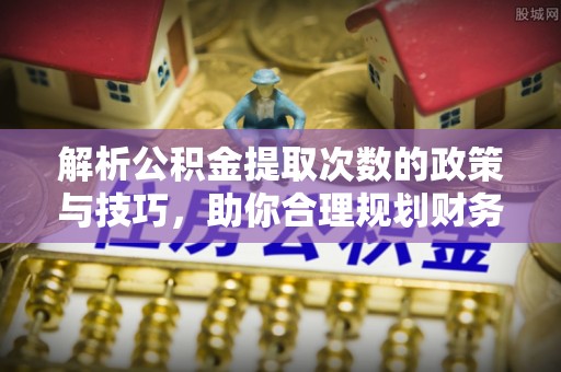 竹溪解析公积金提取次数的政策与技巧，助你合理规划财务未来