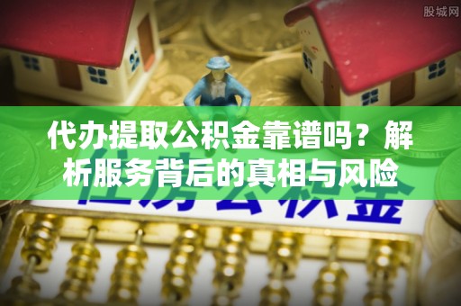 竹溪代办提取公积金靠谱吗？解析服务背后的真相与风险