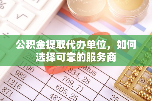 竹溪公积金提取代办单位，如何选择可靠的服务商